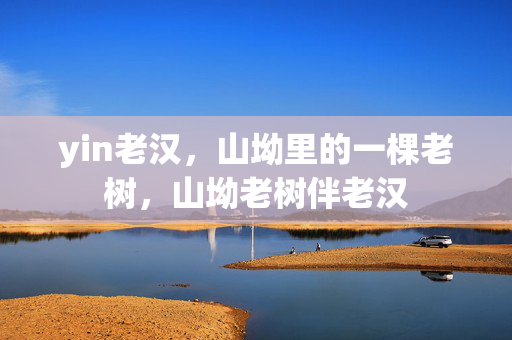 yin老汉，山坳里的一棵老树，山坳老树伴老汉