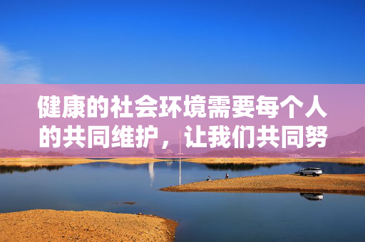 健康的社会环境需要每个人的共同维护，让我们共同努力，抵制不良信息，传播正能量，为营造清朗的网络空间和社会环境贡献力量