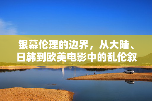 银幕伦理的边界，从大陆、日韩到欧美电影中的乱伦叙事探析，银幕伦理边界与跨文化乱伦叙事探析