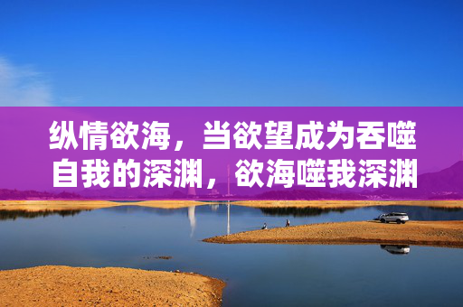 纵情欲海，当欲望成为吞噬自我的深渊，欲海噬我深渊