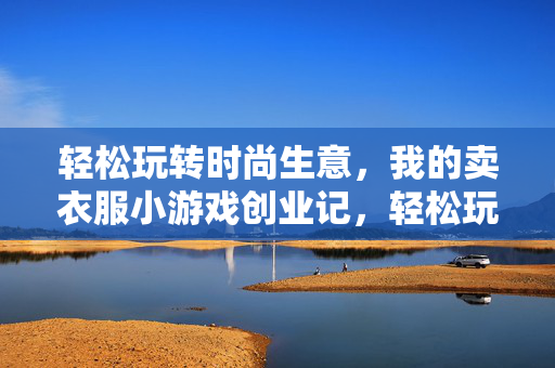 轻松玩转时尚生意，我的卖衣服小游戏创业记，轻松玩转，我的服装小游戏创业记