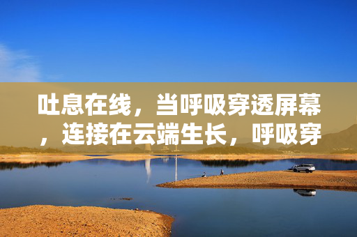 吐息在线，当呼吸穿透屏幕，连接在云端生长，呼吸穿透屏幕，云端吐息生长