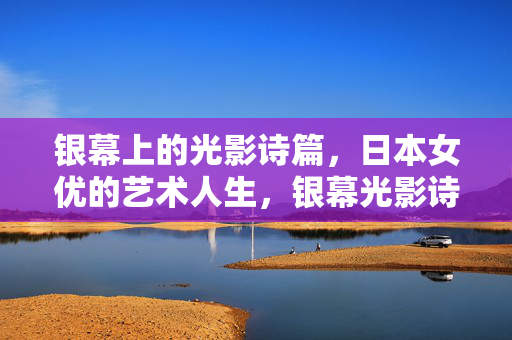 银幕上的光影诗篇，日本女优的艺术人生，银幕光影诗篇，日本女优的艺术人生