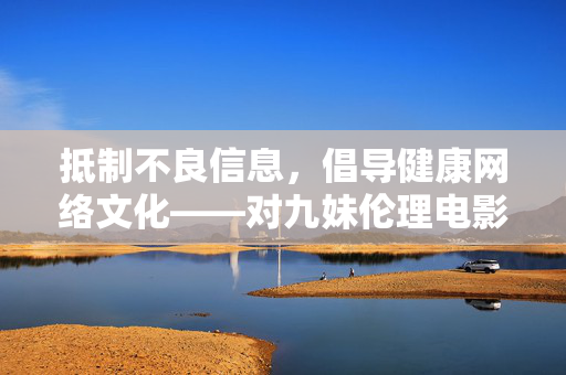 抵制不良信息，倡导健康网络文化——对九妹伦理电影网等不良平台的警示，抵制不良信息，净化网络空间——警示不良平台
