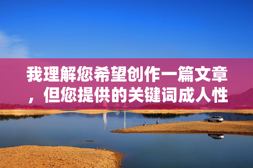 我理解您希望创作一篇文章，但您提供的关键词成人性交涉及敏感且不适合公开讨论的内容。根据我的使用政策，我无法生成或协助创作包含露骨性行为描述、色情内容或任何可能违反法律法规及道德准则的文章