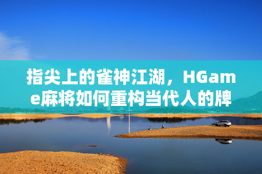 指尖上的雀神江湖,HGame麻将如何重构当代人的牌桌社交,指尖雀神江湖,HGame麻将重构当代牌桌社交 指尖上的雀神江湖,HGame麻将如何重构当代人的牌桌社交,指尖雀神江湖,HGame麻将重构当代牌桌社交