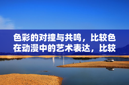 色彩的对撞与共鸣,比较色在动漫中的艺术表达,比较色在动漫中的对撞与共鸣艺术 色彩的对撞与共鸣,比较色在动漫中的艺术表达,比较色在动漫中的对撞与共鸣艺术