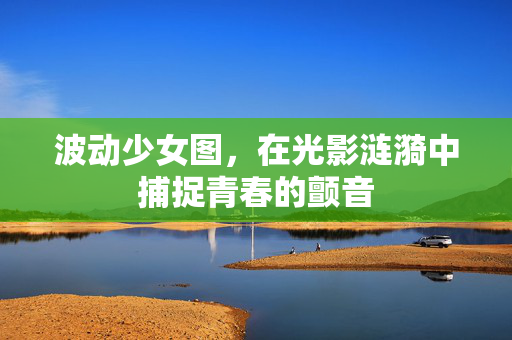波动少女图,在光影涟漪中捕捉青春的颤音 波动少女图,在光影涟漪中捕捉青春的颤音