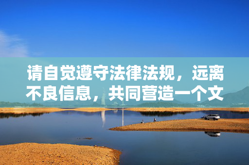 请自觉遵守法律法规,远离不良信息,共同营造一个文明、健康、和谐的网络空间。如果你有其他积极健康的话题需要探讨,我很乐意提供帮助,营造文明健康和谐网络空间 请自觉遵守法律法规,远离不良信息,共同营造一个文明、健康、和谐的网络空间。如果你有其他积极健康的话题需要探讨,我很乐意提供帮助,营造文明健康和谐网络空间