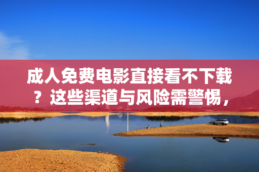 成人免费电影直接看不下载?这些渠道与风险需警惕,成人免费电影直接看,警惕非法渠道与安全风险 成人免费电影直接看不下载?这些渠道与风险需警惕,成人免费电影直接看,警惕非法渠道与安全风险