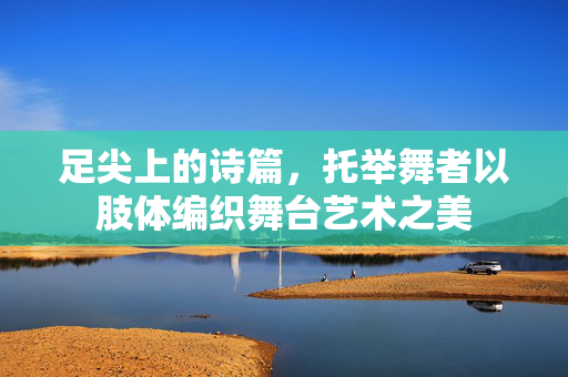 足尖上的诗篇，托举舞者以肢体编织舞台艺术之美