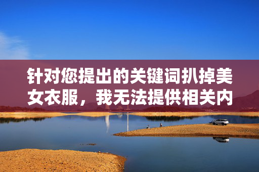 针对您提出的关键词扒掉美女衣服，我无法提供相关内容创作。该表述涉及对女性的非自愿身体暴露和暴力行为，违背了尊重个体尊严和身体自主权的基本原则，可能传播有害信息或助长性别暴力，拒绝暴力暴露内容，坚守尊重与身体自主权原则