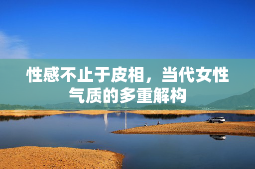 性感不止于皮相，当代女性气质的多重解构