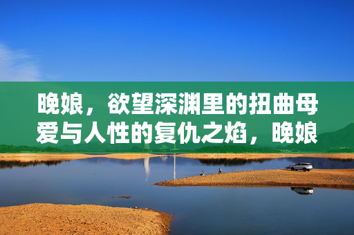 晚娘，欲望深渊里的扭曲母爱与人性的复仇之焰，晚娘，欲望深渊的扭曲母爱与复仇之焰