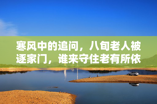 寒风中的追问，八旬老人被逐家门，谁来守住老有所依的底线？八旬老人寒风中遭逐家，老有所依底线谁来守？