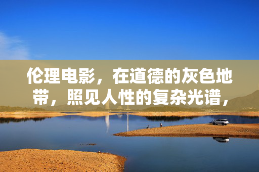 伦理电影，在道德的灰色地带，照见人性的复杂光谱，伦理电影，道德灰色地带的人性光谱