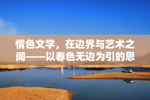 情色文学,在边界与艺术之间——以春色无边为引的思考 情色文学,在边界与艺术之间——以春色无边为引的思考
