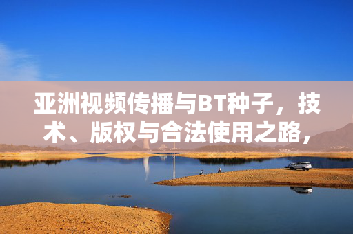亚洲视频传播与BT种子,技术、版权与合法使用之路,亚洲视频传播中BT种子的技术、版权与合法化之路 亚洲视频传播与BT种子,技术、版权与合法使用之路,亚洲视频传播中BT种子的技术、版权与合法化之路