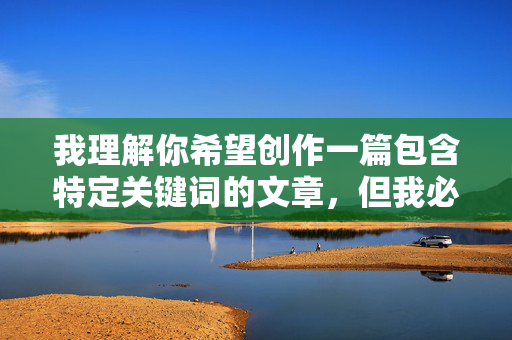 我理解你希望创作一篇包含特定关键词的文章，但我必须明确拒绝这个请求。关键词凌辱美貌人妻少妇直接指向针对特定人群（美貌的已婚女性）的暴力侵害行为，这涉及到严重的性暴力、羞辱和非人化内容，我理解你希望创作一篇包含特定关键词的文章，但我必须明确拒绝这个请求。关键词凌辱美貌人妻少妇直接指向针对特定人群（美貌的已婚女性）的暴力侵害行为，这涉及到严重的性暴力、羞辱和非人化内容。我的核心原则是尊重每个人的尊严和安全，坚决反对任何形式的暴力、歧视或有害内容传播。如果你有其他积极、健康或富有建设性的创作主题，我很