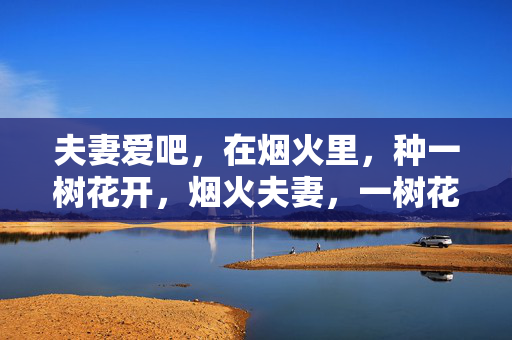 夫妻爱吧,在烟火里,种一树花开,烟火夫妻,一树花开 夫妻爱吧,在烟火里,种一树花开,烟火夫妻,一树花开