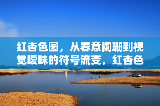 红杏色图，从春意阑珊到视觉暧昧的符号流变，红杏色图，从春意阑珊到视觉暧昧的符号流变