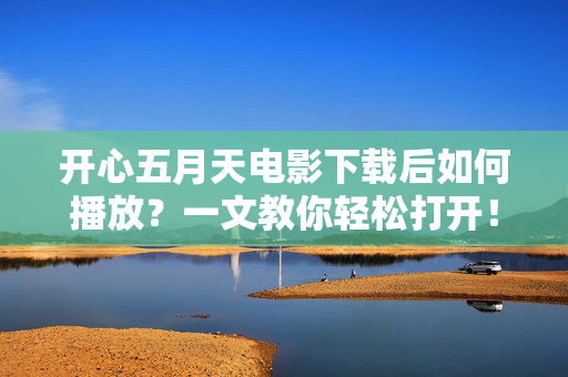 开心五月天电影下载后如何播放?一文教你轻松打开!开心五月天电影下载后如何播放?教你轻松打开! 开心五月天电影下载后如何播放?一文教你轻松打开!开心五月天电影下载后如何播放?教你轻松打开!