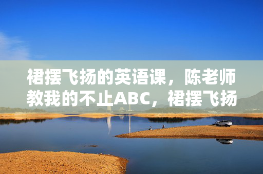 裙摆飞扬的英语课,陈老师教我的不止ABC,裙摆飞扬的英语课,陈老师教我的不止ABC 裙摆飞扬的英语课,陈老师教我的不止ABC,裙摆飞扬的英语课,陈老师教我的不止ABC