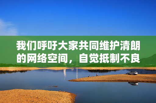 我们呼吁大家共同维护清朗的网络空间，自觉抵制不良信息，积极参与到健康文化的传播中来。如果您有关于合法艺术创作或文化传播的问题，我们将很乐意为您提供帮助，共护清朗网络，传播健康文化