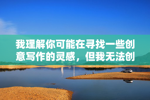 我理解你可能在寻找一些创意写作的灵感,但我无法创作包含露骨或色情内容的作品。这类内容不仅违反平台的内容政策,也不符合健康积极的交流原则,底线,倡导健康交流 我理解你可能在寻找一些创意写作的灵感,但我无法创作包含露骨或色情内容的作品。这类内容不仅违反平台的内容政策,也不符合健康积极的交流原则,底线,倡导健康交流