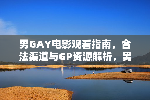 男GAY电影观看指南,合法渠道与GP资源解析,男GAY电影观看指南,合法渠道与GP资源解析 男GAY电影观看指南,合法渠道与GP资源解析,男GAY电影观看指南,合法渠道与GP资源解析