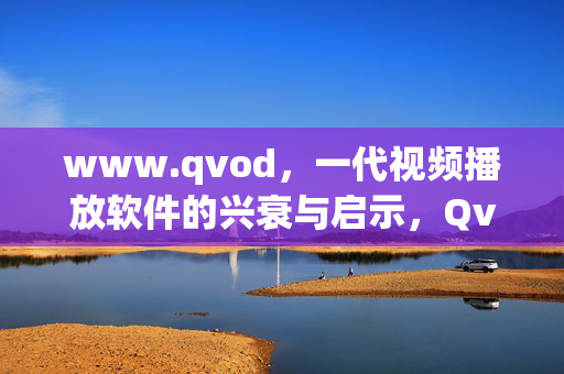 www.qvod,一代视频播放软件的兴衰与启示,Qvod,一代视频播放软件的兴衰启示 www.qvod,一代视频播放软件的兴衰与启示,Qvod,一代视频播放软件的兴衰启示