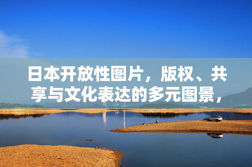 日本开放性图片,版权、共享与文化表达的多元图景,日本开放性图片,版权共享与文化表达的多元图景 日本开放性图片,版权、共享与文化表达的多元图景,日本开放性图片,版权共享与文化表达的多元图景