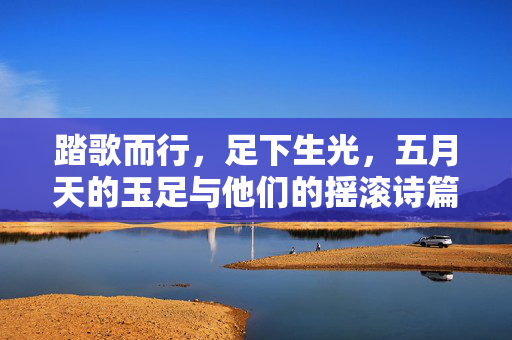 踏歌而行,足下生光,五月天的玉足与他们的摇滚诗篇,踏歌生光,五月天的摇滚诗篇 踏歌而行,足下生光,五月天的玉足与他们的摇滚诗篇,踏歌生光,五月天的摇滚诗篇