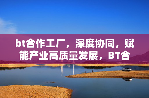 bt合作工厂,深度协同,赋能产业高质量发展,BT合作工厂深度协同赋能产业高质量发展 bt合作工厂,深度协同,赋能产业高质量发展,BT合作工厂深度协同赋能产业高质量发展