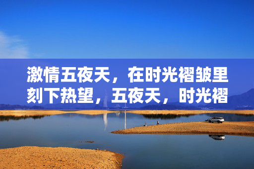 激情五夜天,在时光褶皱里刻下热望,五夜天,时光褶皱里的热望刻痕 激情五夜天,在时光褶皱里刻下热望,五夜天,时光褶皱里的热望刻痕