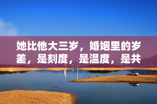 她比他大三岁，婚姻里的岁差，是刻度，是温度，是共度的晨昏，岁差，婚姻的刻度与晨昏温度