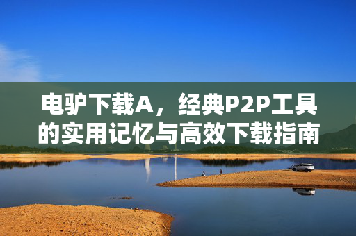 电驴下载A,经典P2P工具的实用记忆与高效下载指南,电驴下载A,经典P2P工具实用记忆与高效下载指南 电驴下载A,经典P2P工具的实用记忆与高效下载指南,电驴下载A,经典P2P工具实用记忆与高效下载指南