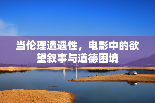 当伦理遭遇性，电影中的欲望叙事与道德困境