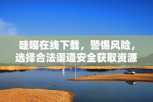 哇嘎在线下载,警惕风险,选择合法渠道安全获取资源,哇嘎在线下载,警惕风险,合法渠道安全获取 哇嘎在线下载,警惕风险,选择合法渠道安全获取资源,哇嘎在线下载,警惕风险,合法渠道安全获取