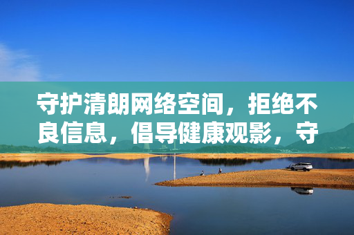 守护清朗网络空间,拒绝不良信息,倡导健康观影,守护清朗网络空间,倡导健康观影 守护清朗网络空间,拒绝不良信息,倡导健康观影,守护清朗网络空间,倡导健康观影