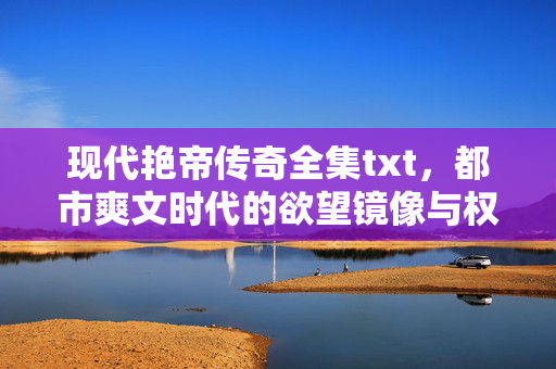 现代艳帝传奇全集txt,都市爽文时代的欲望镜像与权力想象,现代艳帝传奇,欲望镜像与权力想象 现代艳帝传奇全集txt,都市爽文时代的欲望镜像与权力想象,现代艳帝传奇,欲望镜像与权力想象