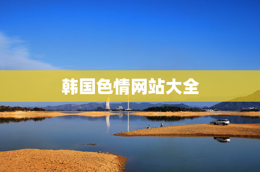 韩国色情网站大全 韩国色情网站大全
