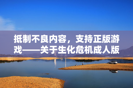 抵制不良内容,支持正版游戏——关于生化危机成人版等非法资源的警示,支持正版游戏,抵制生化危机成人版等非法资源 抵制不良内容,支持正版游戏——关于生化危机成人版等非法资源的警示,支持正版游戏,抵制生化危机成人版等非法资源