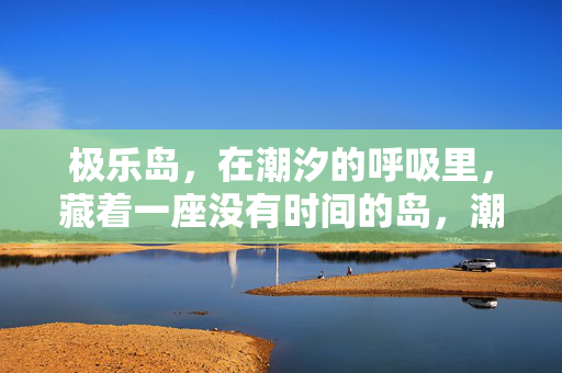 极乐岛,在潮汐的呼吸里,藏着一座没有时间的岛,潮汐呼吸里的无时极乐岛 极乐岛,在潮汐的呼吸里,藏着一座没有时间的岛,潮汐呼吸里的无时极乐岛