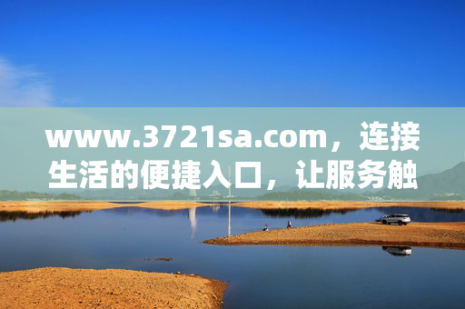 www.3721sa.com,连接生活的便捷入口,让服务触手可及,3721sa,连接生活的便捷入口,服务触手可及 www.3721sa.com,连接生活的便捷入口,让服务触手可及,3721sa,连接生活的便捷入口,服务触手可及