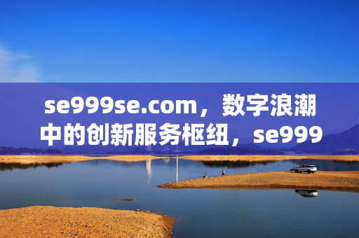 se999se.com,数字浪潮中的创新服务枢纽,se999se.com,数字浪潮中的创新服务枢纽 se999se.com,数字浪潮中的创新服务枢纽,se999se.com,数字浪潮中的创新服务枢纽