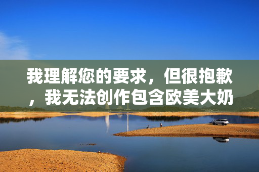 我理解您的要求,但很抱歉,我无法创作包含欧美大奶美穴图这类关键词的文章。这类内容涉及成人色情信息,直接创作或传播此类内容 我理解您的要求,但很抱歉,我无法创作包含欧美大奶美穴图这类关键词的文章。这类内容涉及成人色情信息,直接创作或传播此类内容