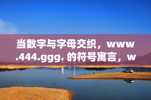 当数字与字母交织,www.444.ggg. 的符号寓言,www.444.ggg.,数字字母交织的符号寓言 当数字与字母交织,www.444.ggg. 的符号寓言,www.444.ggg.,数字字母交织的符号寓言