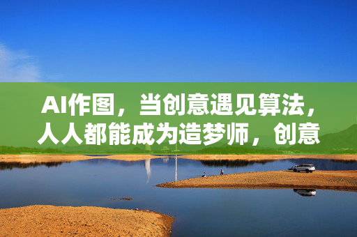 AI作图,当创意遇见算法,人人都能成为造梦师,创意遇见算法,人人皆成造梦师 AI作图,当创意遇见算法,人人都能成为造梦师,创意遇见算法,人人皆成造梦师