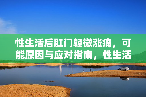性生活后肛门轻微涨痛，可能原因与应对指南，性生活后肛门轻微涨痛，原因与应对指南